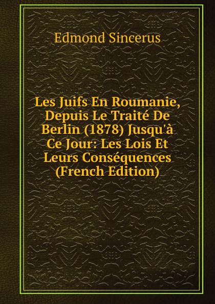 Les Juifs En Roumanie, Depuis Le Traite De Berlin (1878) Jusqu.a Ce Jour: Les Lois Et Leurs Consequences (French Edition)