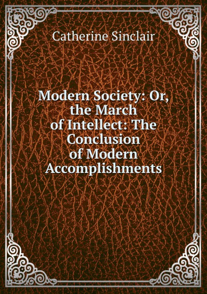 Modern Society: Or, the March of Intellect: The Conclusion of Modern Accomplishments