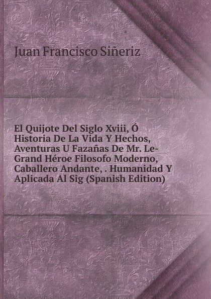 El Quijote Del Siglo Xviii, O Historia De La Vida Y Hechos, Aventuras U Fazanas De Mr. Le-Grand Heroe Filosofo Moderno, Caballero Andante, . Humanidad Y Aplicada Al Sig (Spanish Edition)