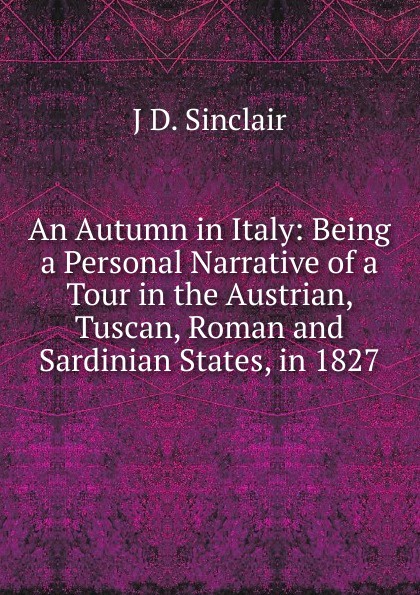 An Autumn in Italy: Being a Personal Narrative of a Tour in the Austrian, Tuscan, Roman and Sardinian States, in 1827