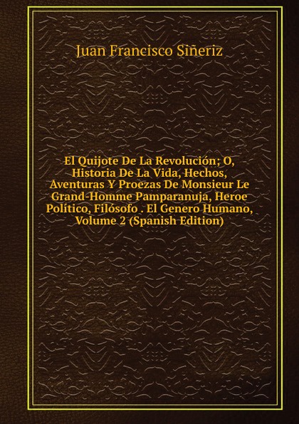 El Quijote De La Revolucion; O, Historia De La Vida, Hechos, Aventuras Y Proezas De Monsieur Le Grand-Homme Pamparanuja, Heroe Politico, Filosofo . El Genero Humano, Volume 2 (Spanish Edition)