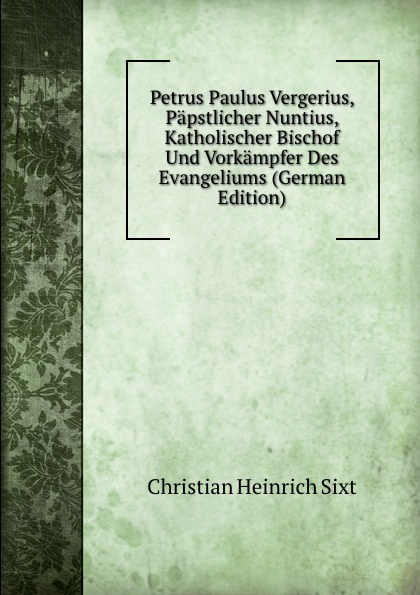 Petrus Paulus Vergerius, Papstlicher Nuntius, Katholischer Bischof Und Vorkampfer Des Evangeliums (German Edition)