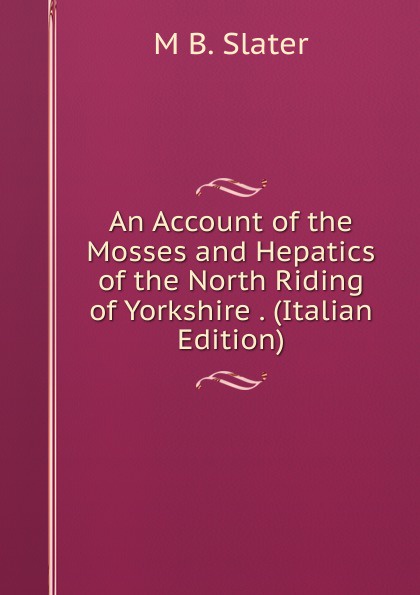 An Account of the Mosses and Hepatics of the North Riding of Yorkshire . (Italian Edition)