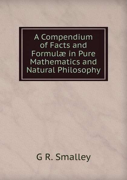 A Compendium of Facts and Formulae in Pure Mathematics and Natural Philosophy