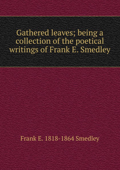 Gathered leaves; being a collection of the poetical writings of Frank E. Smedley