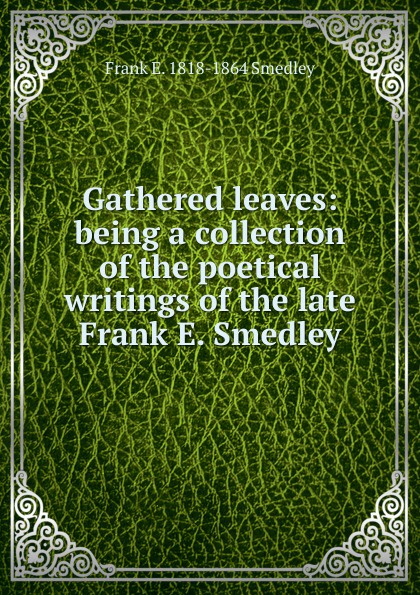 Gathered leaves: being a collection of the poetical writings of the late Frank E. Smedley