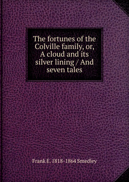 The fortunes of the Colville family, or, A cloud and its silver lining / And seven tales