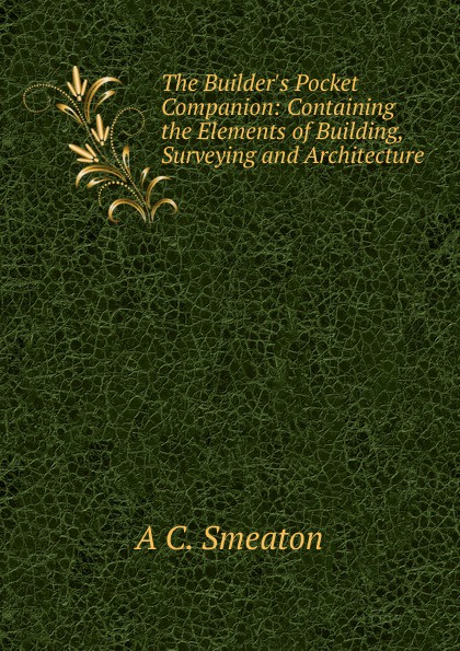 The Builder.s Pocket Companion: Containing the Elements of Building, Surveying and Architecture