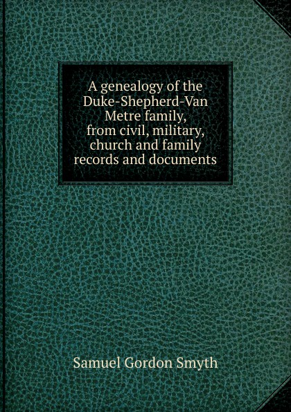 A genealogy of the Duke-Shepherd-Van Metre family, from civil, military, church and family records and documents