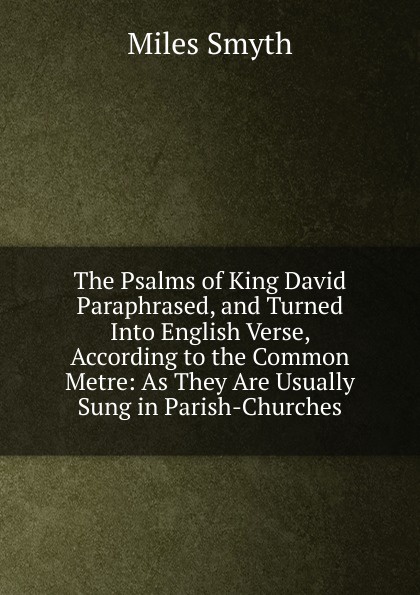 The Psalms of King David Paraphrased, and Turned Into English Verse, According to the Common Metre: As They Are Usually Sung in Parish-Churches