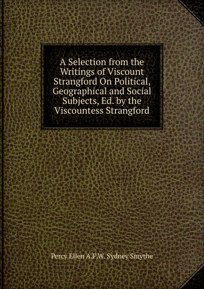 A Selection from the Writings of Viscount Strangford On Political, Geographical and Social Subjects, Ed. by the Viscountess Strangford