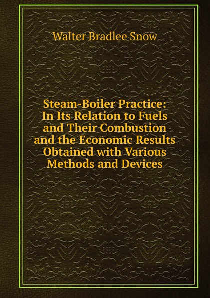 Steam-Boiler Practice: In Its Relation to Fuels and Their Combustion and the Economic Results Obtained with Various Methods and Devices