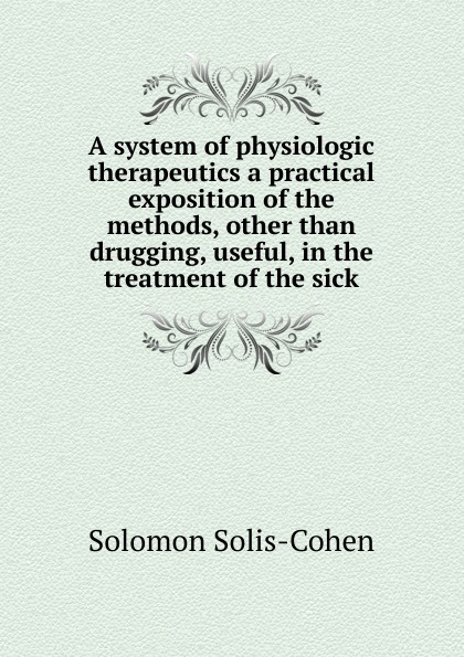 A system of physiologic therapeutics a practical exposition of the methods, other than drugging, useful, in the treatment of the sick