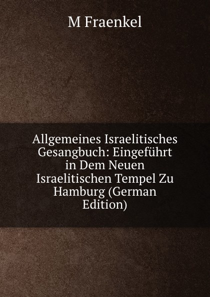 Allgemeines Israelitisches Gesangbuch: Eingefuhrt in Dem Neuen Israelitischen Tempel Zu Hamburg (German Edition)