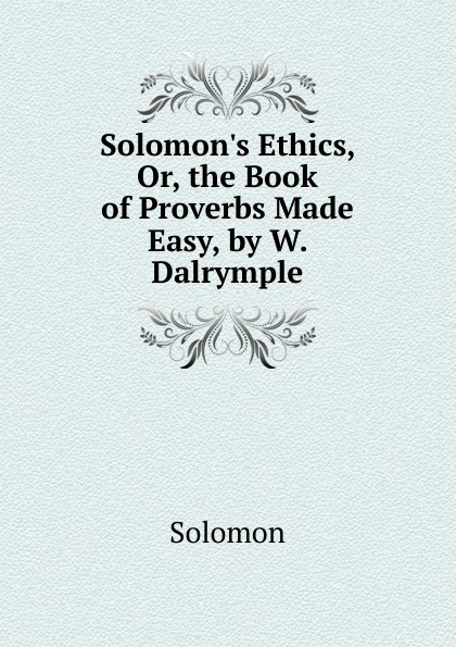 Solomon.s Ethics, Or, the Book of Proverbs Made Easy, by W. Dalrymple