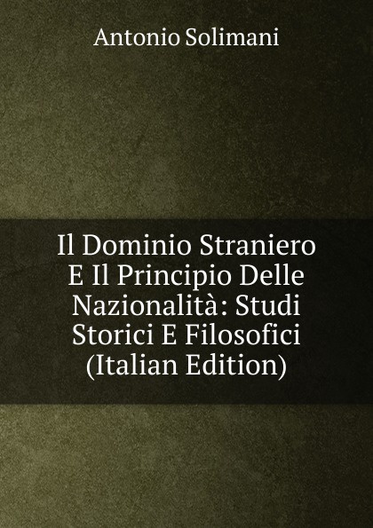 Il Dominio Straniero E Il Principio Delle Nazionalita: Studi Storici E Filosofici (Italian Edition)