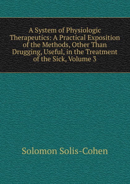 A System of Physiologic Therapeutics: A Practical Exposition of the Methods, Other Than Drugging, Useful, in the Treatment of the Sick, Volume 3