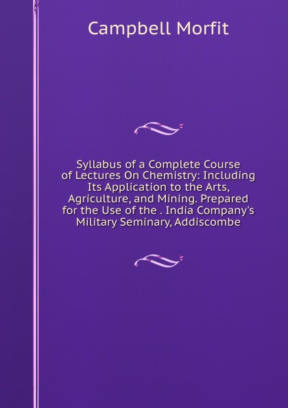 Syllabus of a Complete Course of Lectures On Chemistry: Including Its Application to the Arts, Agriculture, and Mining. Prepared for the Use of the . India Company.s Military Seminary, Addiscombe