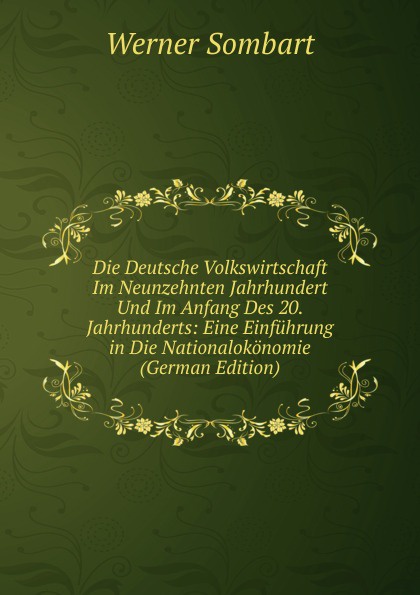 Die Deutsche Volkswirtschaft Im Neunzehnten Jahrhundert Und Im Anfang Des 20. Jahrhunderts: Eine Einfuhrung in Die Nationalokonomie (German Edition)