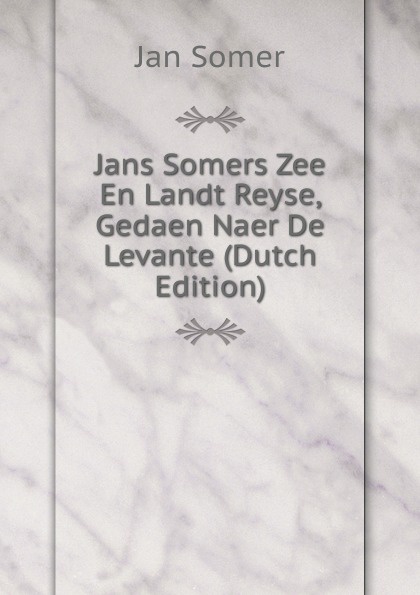 Jans Somers Zee En Landt Reyse, Gedaen Naer De Levante (Dutch Edition)