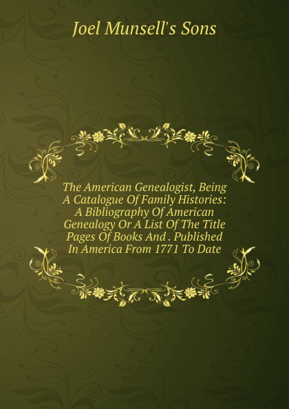 The American Genealogist, Being A Catalogue Of Family Histories: A Bibliography Of American Genealogy Or A List Of The Title Pages Of Books And . Published In America From 1771 To Date