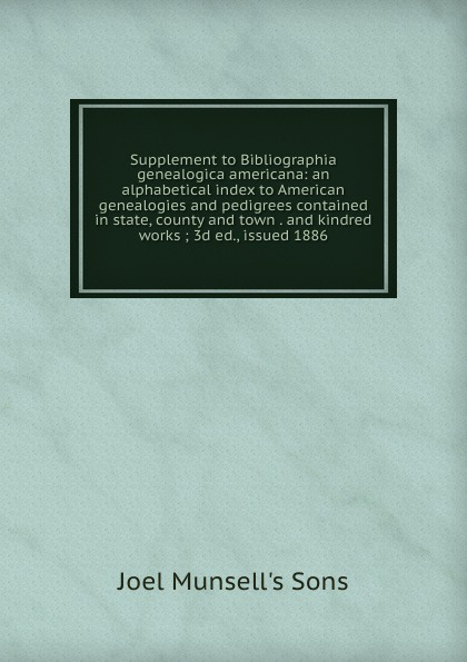 Supplement to Bibliographia genealogica americana: an alphabetical index to American genealogies and pedigrees contained in state, county and town . and kindred works ; 3d ed., issued 1886