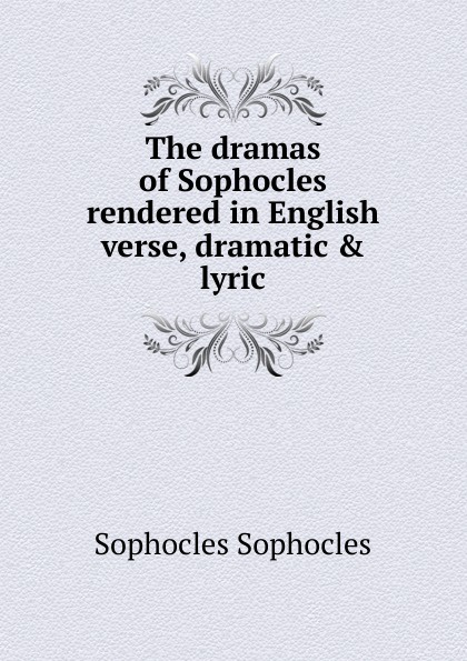The dramas of Sophocles rendered in English verse, dramatic . lyric
