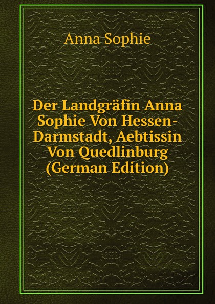 Der Landgrafin Anna Sophie Von Hessen-Darmstadt, Aebtissin Von Quedlinburg (German Edition)