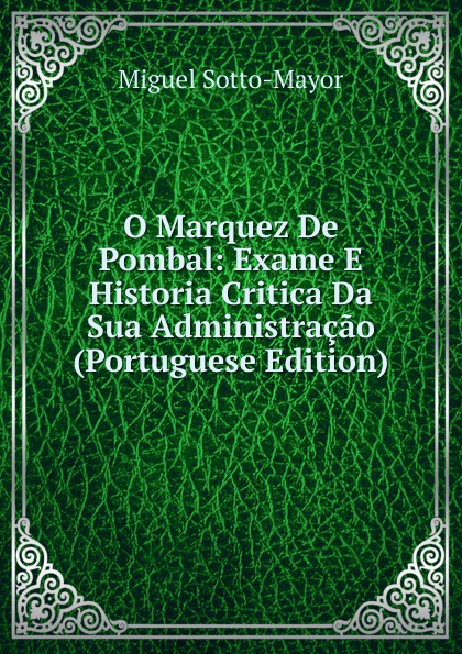 O Marquez De Pombal: Exame E Historia Critica Da Sua Administracao (Portuguese Edition)