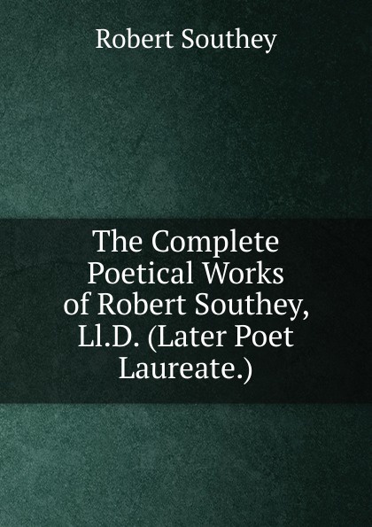 The Complete Poetical Works of Robert Southey, Ll.D. (Later Poet Laureate.)