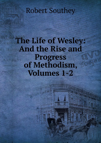 The Life of Wesley: And the Rise and Progress of Methodism, Volumes 1-2