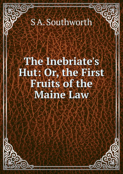 The Inebriate.s Hut: Or, the First Fruits of the Maine Law