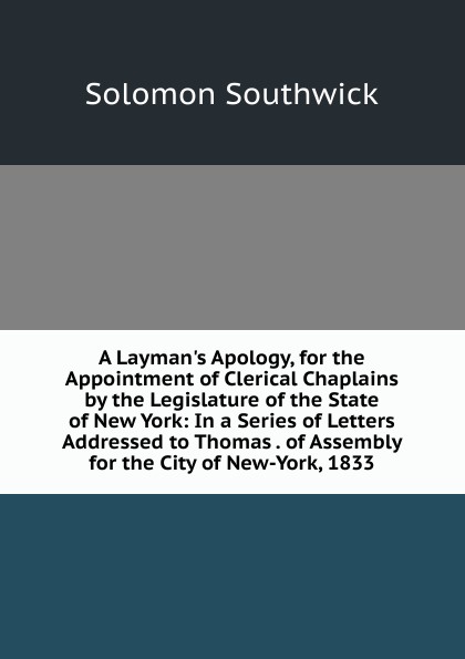 A Layman.s Apology, for the Appointment of Clerical Chaplains by the Legislature of the State of New York: In a Series of Letters Addressed to Thomas . of Assembly for the City of New-York, 1833