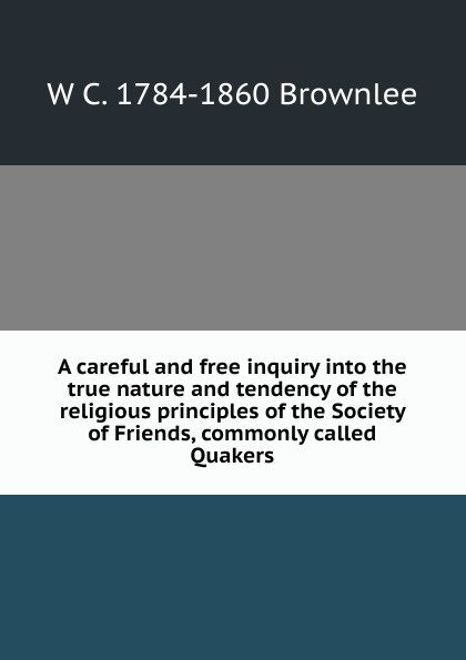 A careful and free inquiry into the true nature and tendency of the religious principles of the Society of Friends, commonly called Quakers