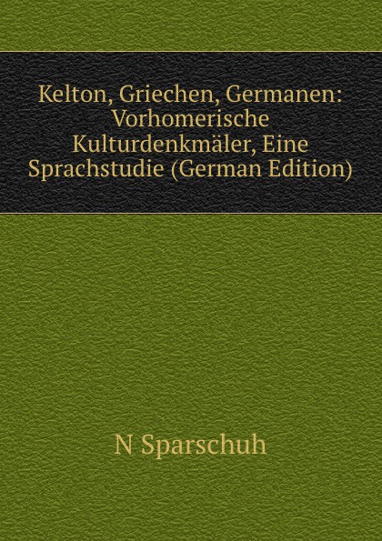 Kelton, Griechen, Germanen: Vorhomerische Kulturdenkmaler, Eine Sprachstudie (German Edition)