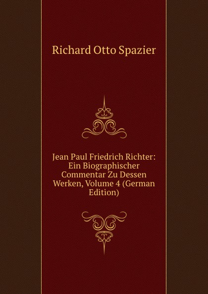 Jean Paul Friedrich Richter: Ein Biographischer Commentar Zu Dessen Werken, Volume 4 (German Edition)