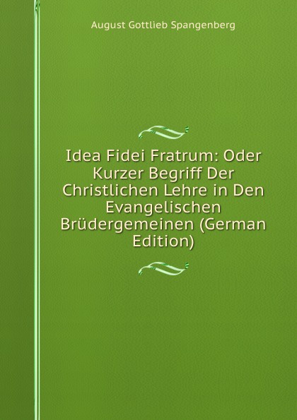 Idea Fidei Fratrum: Oder Kurzer Begriff Der Christlichen Lehre in Den Evangelischen Brudergemeinen (German Edition)