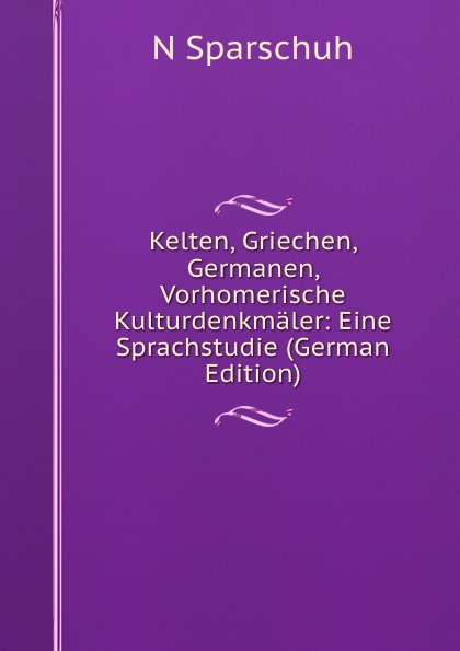 Kelten, Griechen, Germanen, Vorhomerische Kulturdenkmaler: Eine Sprachstudie (German Edition)