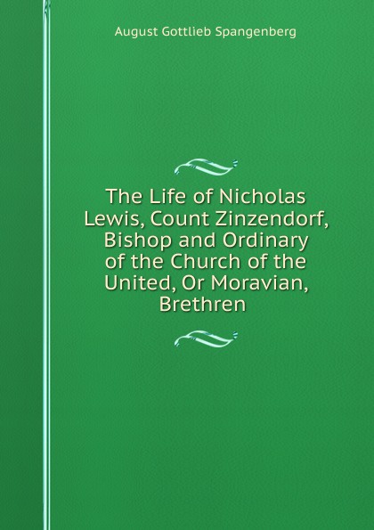 The Life of Nicholas Lewis, Count Zinzendorf, Bishop and Ordinary of the Church of the United, Or Moravian, Brethren .