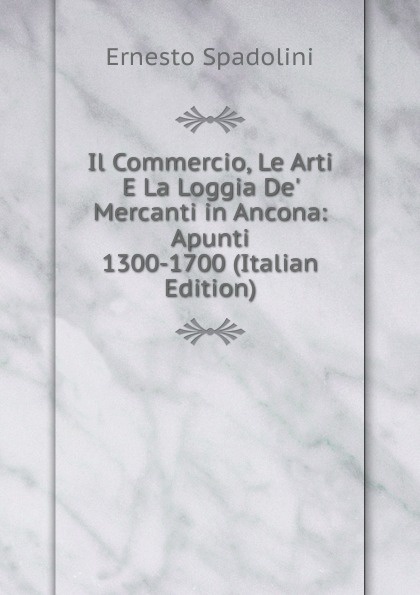 Il Commercio, Le Arti E La Loggia De. Mercanti in Ancona: Apunti 1300-1700 (Italian Edition)