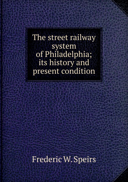 The street railway system of Philadelphia; its history and present condition