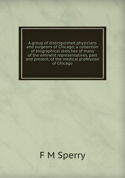 A group of distinguished physicians and surgeons of Chicago; a collection of biographical sketches of many of the eminent representatives, past and present, of the medical profession of Chicago