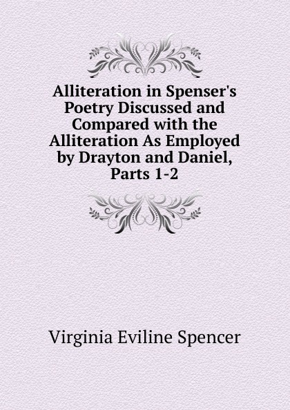 Alliteration in Spenser.s Poetry Discussed and Compared with the Alliteration As Employed by Drayton and Daniel, Parts 1-2