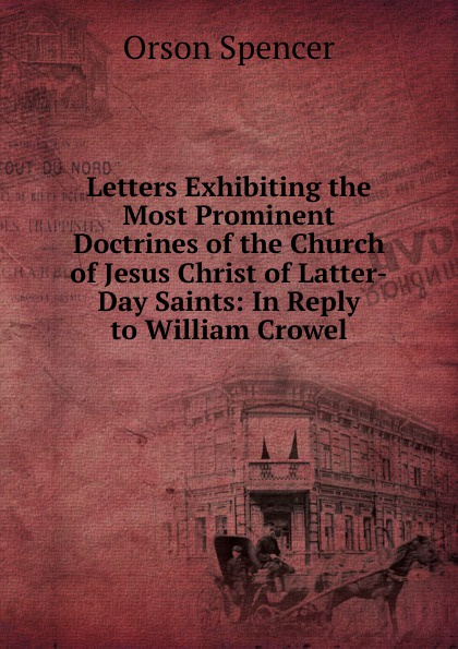 Letters Exhibiting the Most Prominent Doctrines of the Church of Jesus Christ of Latter-Day Saints: In Reply to William Crowel