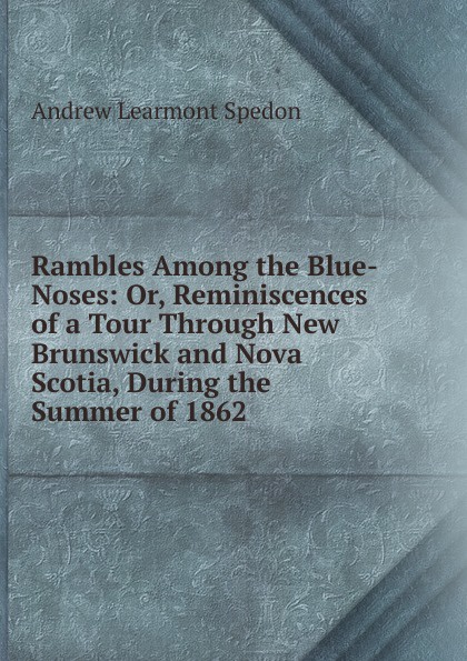 Rambles Among the Blue-Noses: Or, Reminiscences of a Tour Through New Brunswick and Nova Scotia, During the Summer of 1862