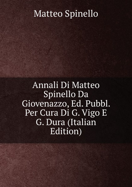 Annali Di Matteo Spinello Da Giovenazzo, Ed. Pubbl. Per Cura Di G. Vigo E G. Dura (Italian Edition)