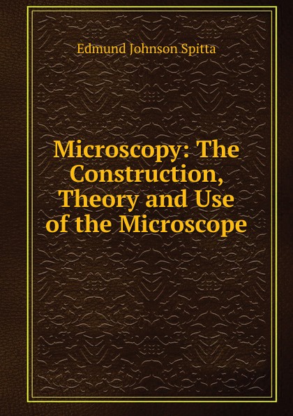Microscopy: The Construction, Theory and Use of the Microscope
