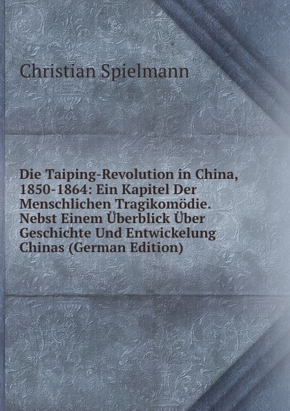 Die Taiping-Revolution in China, 1850-1864: Ein Kapitel Der Menschlichen Tragikomodie. Nebst Einem Uberblick Uber Geschichte Und Entwickelung Chinas (German Edition)