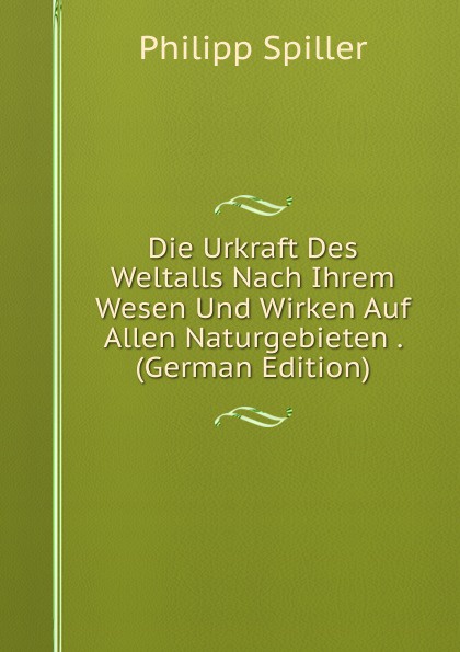 Die Urkraft Des Weltalls Nach Ihrem Wesen Und Wirken Auf Allen Naturgebieten . (German Edition)