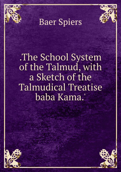 .The School System of the Talmud, with a Sketch of the Talmudical Treatise baba Kama..